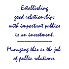 Establishing good relationships with important publics is an investment. Managing this is the job of public relations.
